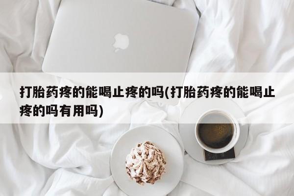 网上怎么购买打胎药联系方式打胎药疼的能喝止疼的吗(打胎药疼的能喝止疼的吗有用吗)