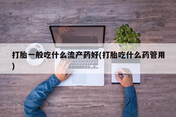 网上怎么购买打胎药联系方式打胎一般吃什么流产药好(打胎吃什么药管用)