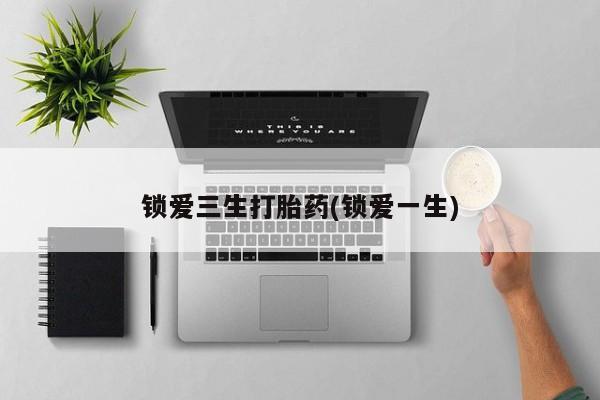 网上怎么购买打胎药联系方式锁爱三生打胎药(锁爱一生)