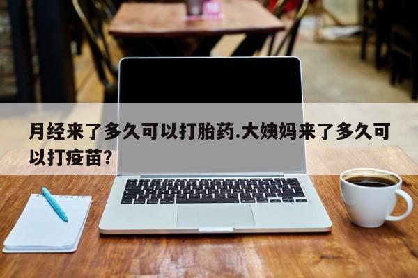 网上怎么购买打胎药联系方式月经来了多久可以打胎药.大姨妈来了多久可以打疫苗？