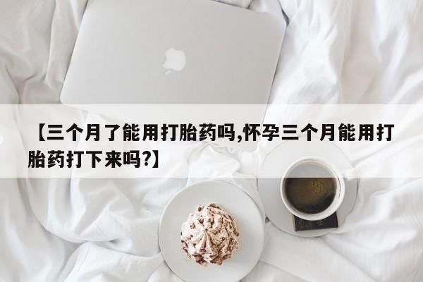 网上怎么购买打胎药联系方式【三个月了能用打胎药吗,怀孕三个月能用打胎药打下来吗?】