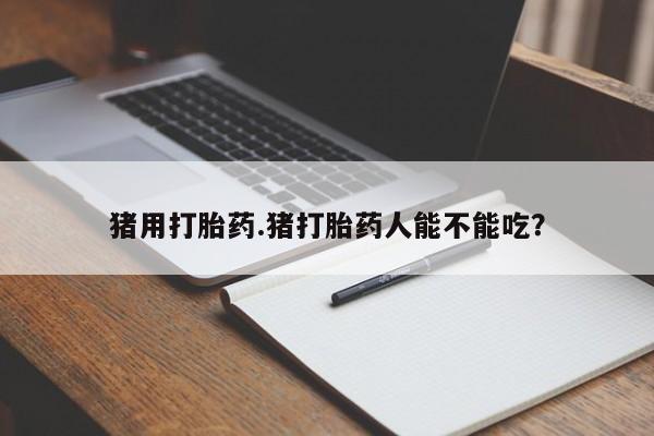 网上怎么购买打胎药联系方式猪用打胎药.猪打胎药人能不能吃？