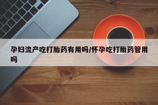 网上怎么购买打胎药联系方式孕妇流产吃打胎药有用吗/怀孕吃打胎药管用吗