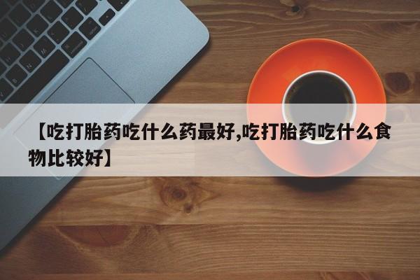 网上怎么购买打胎药联系方式【吃打胎药吃什么药最好,吃打胎药吃什么食物比较好】
