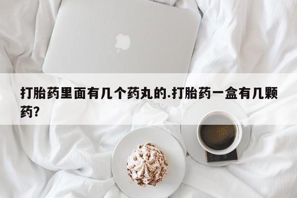 网上怎么购买打胎药联系方式打胎药里面有几个药丸的.打胎药一盒有几颗药？