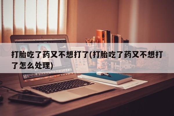 网上怎么购买打胎药联系方式打胎吃了药又不想打了(打胎吃了药又不想打了怎么处理)
