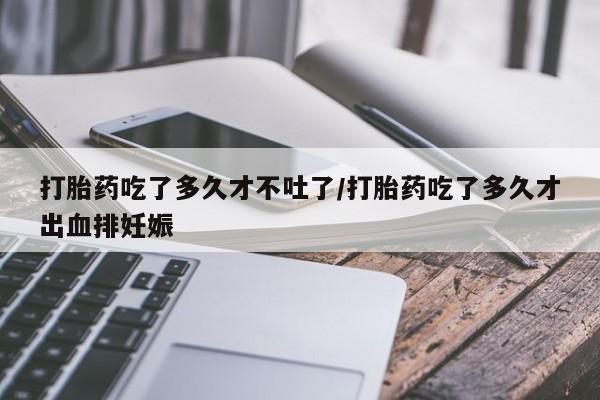 网上怎么购买打胎药联系方式打胎药吃了多久才不吐了/打胎药吃了多久才出血排妊娠