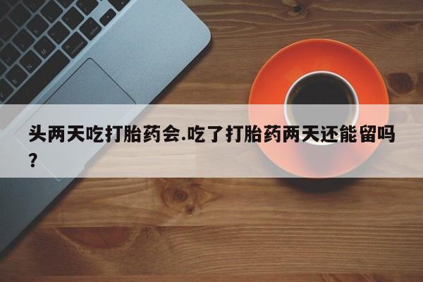 网上怎么购买打胎药联系方式头两天吃打胎药会.吃了打胎药两天还能留吗？