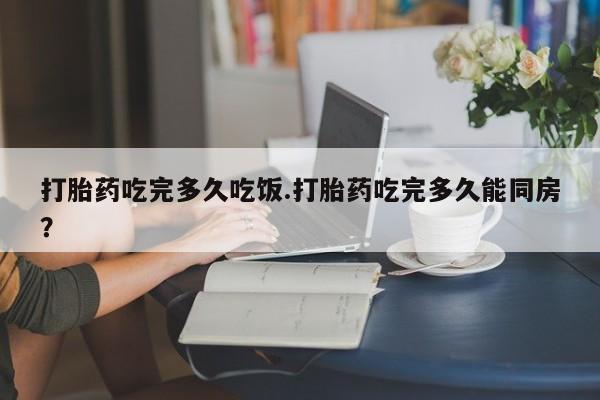 网上怎么购买打胎药联系方式打胎药吃完多久吃饭.打胎药吃完多久能同房？