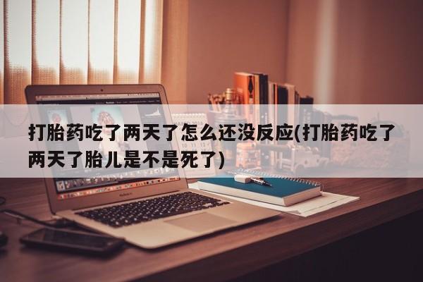 网上怎么购买打胎药联系方式打胎药吃了两天了怎么还没反应(打胎药吃了两天了胎儿是不是死了)