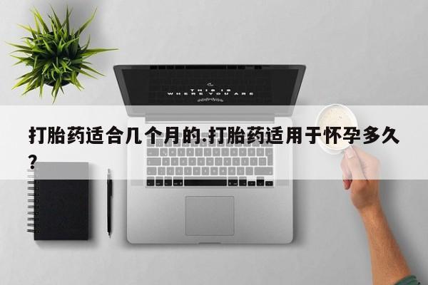 网上怎么购买打胎药联系方式打胎药适合几个月的.打胎药适用于怀孕多久？