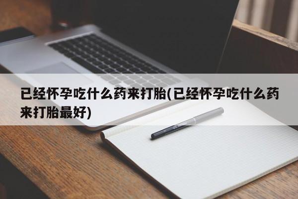 网上怎么购买打胎药联系方式已经怀孕吃什么药来打胎(已经怀孕吃什么药来打胎最好)