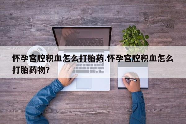 网上怎么购买打胎药联系方式怀孕宫腔积血怎么打胎药.怀孕宫腔积血怎么打胎药物？