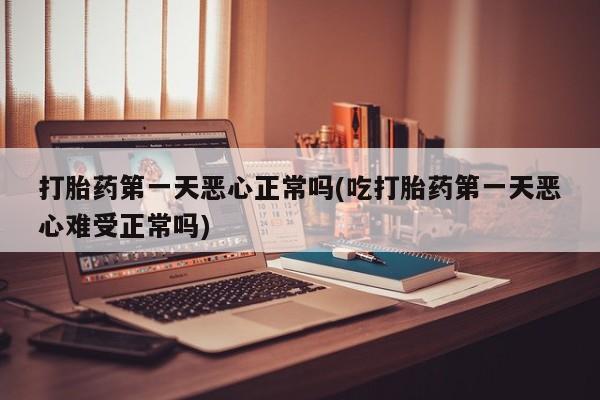 网上怎么购买打胎药联系方式打胎药第一天恶心正常吗(吃打胎药第一天恶心难受正常吗)