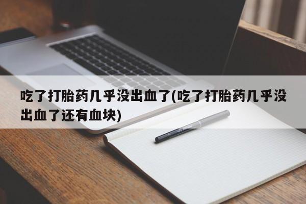 网上怎么购买打胎药联系方式吃了打胎药几乎没出血了(吃了打胎药几乎没出血了还有血块)