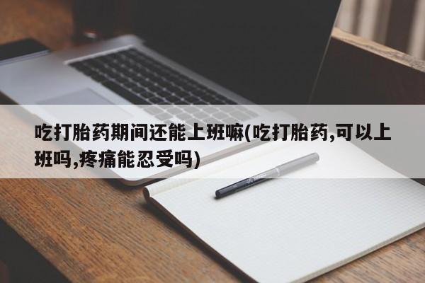 网上怎么购买打胎药联系方式吃打胎药期间还能上班嘛(吃打胎药,可以上班吗,疼痛能忍受吗)