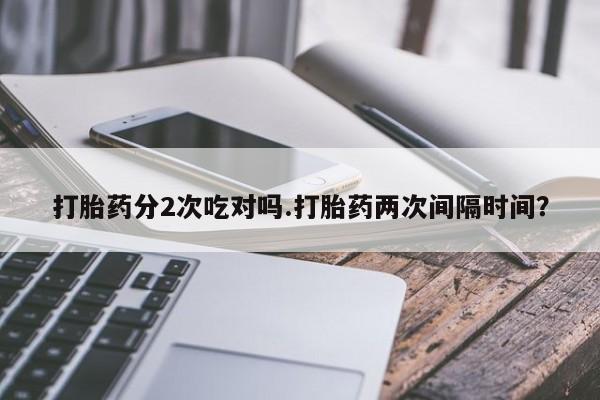 网上怎么购买打胎药联系方式打胎药分2次吃对吗.打胎药两次间隔时间？