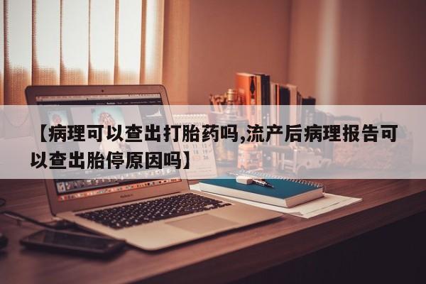 网上怎么购买打胎药联系方式【病理可以查出打胎药吗,流产后病理报告可以查出胎停原因吗】