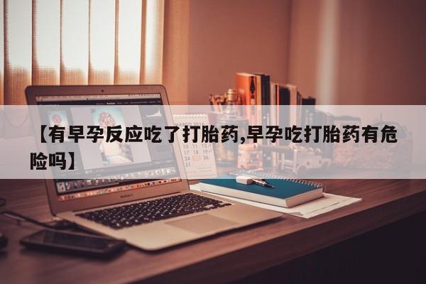 网上怎么购买打胎药联系方式【有早孕反应吃了打胎药,早孕吃打胎药有危险吗】