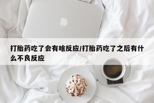 网上怎么购买打胎药联系方式打胎药吃了会有啥反应/打胎药吃了之后有什么不良反应
