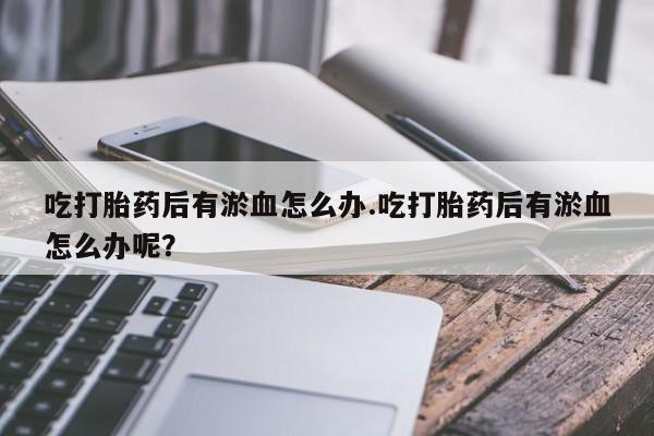 网上怎么购买打胎药联系方式吃打胎药后有淤血怎么办.吃打胎药后有淤血怎么办呢？