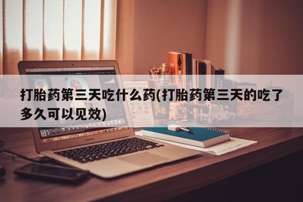 网上怎么购买打胎药联系方式打胎药第三天吃什么药(打胎药第三天的吃了多久可以见效)