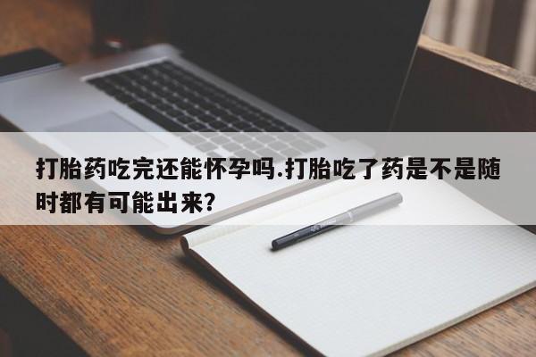 网上怎么购买打胎药联系方式打胎药吃完还能怀孕吗.打胎吃了药是不是随时都有可能出来？