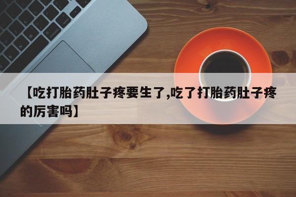 网上怎么购买打胎药联系方式【吃打胎药肚子疼要生了,吃了打胎药肚子疼的厉害吗】