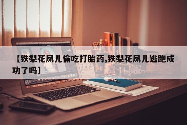 网上怎么购买打胎药联系方式【铁梨花凤儿偷吃打胎药,铁梨花凤儿逃跑成功了吗】