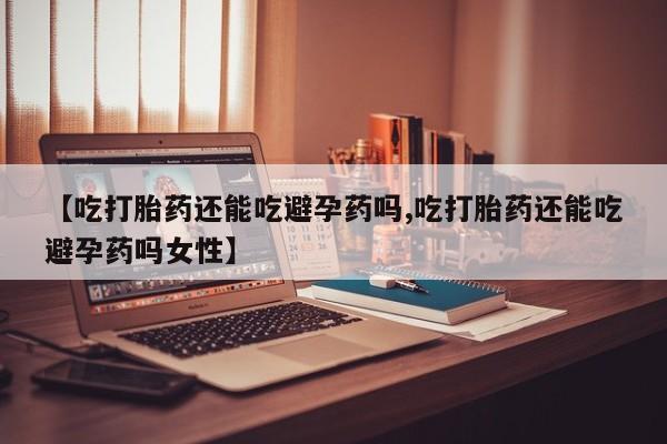 网上怎么购买打胎药联系方式【吃打胎药还能吃避孕药吗,吃打胎药还能吃避孕药吗女性】