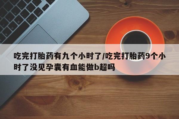 网上怎么购买打胎药联系方式吃完打胎药有九个小时了/吃完打胎药9个小时了没见孕囊有血能做b超吗