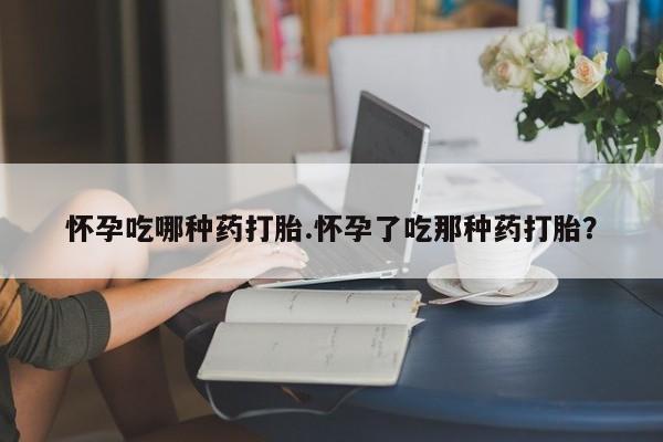 网上怎么购买打胎药联系方式怀孕吃哪种药打胎.怀孕了吃那种药打胎？