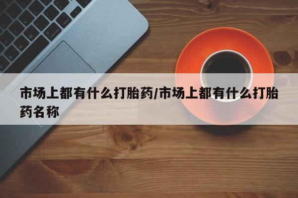 网上怎么购买打胎药联系方式市场上都有什么打胎药/市场上都有什么打胎药名称