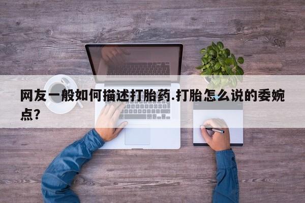 网上怎么购买打胎药联系方式网友一般如何描述打胎药.打胎怎么说的委婉点？