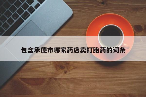 网上怎么购买打胎药联系方式包含承德市哪家药店卖打胎药的词条
