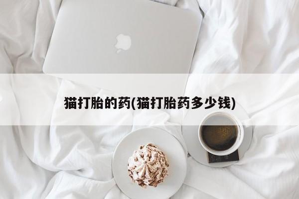 网上怎么购买打胎药联系方式猫打胎的药(猫打胎药多少钱)