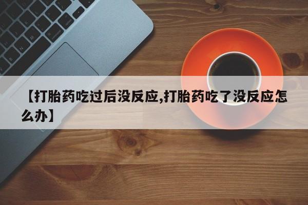 网上怎么购买打胎药联系方式【打胎药吃过后没反应,打胎药吃了没反应怎么办】
