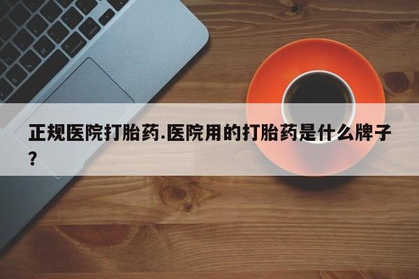 网上怎么购买打胎药联系方式正规医院打胎药.医院用的打胎药是什么牌子？