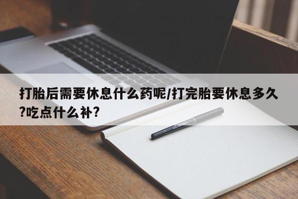 网上怎么购买打胎药联系方式打胎后需要休息什么药呢/打完胎要休息多久?吃点什么补?