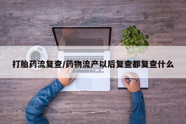 网上怎么购买打胎药联系方式打胎药流复查/药物流产以后复查都复查什么