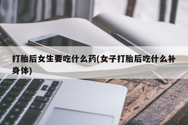 网上怎么购买打胎药联系方式打胎后女生要吃什么药(女子打胎后吃什么补身体)