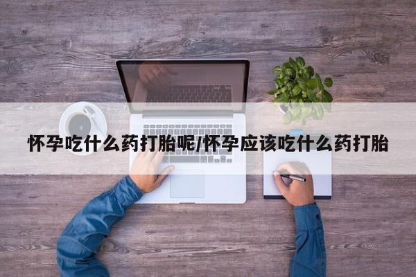 网上怎么购买打胎药联系方式怀孕吃什么药打胎呢/怀孕应该吃什么药打胎
