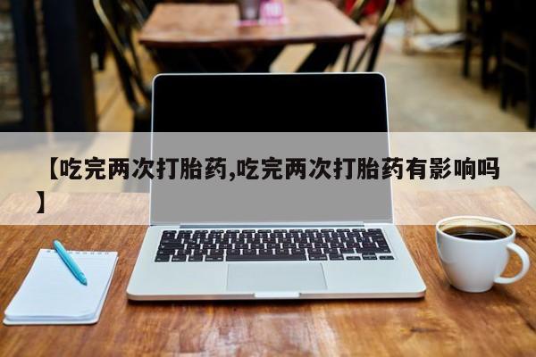 网上怎么购买打胎药联系方式【吃完两次打胎药,吃完两次打胎药有影响吗】