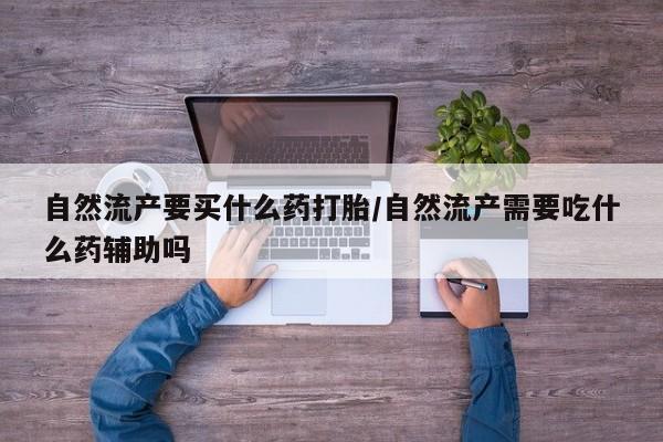 网上怎么购买打胎药联系方式自然流产要买什么药打胎/自然流产需要吃什么药辅助吗