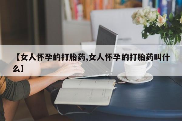 网上怎么购买打胎药联系方式【女人怀孕的打胎药,女人怀孕的打胎药叫什么】