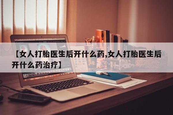 网上怎么购买打胎药联系方式【女人打胎医生后开什么药,女人打胎医生后开什么药治疗】
