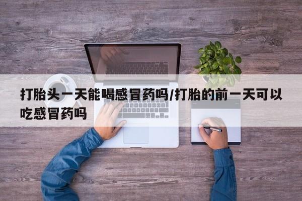 网上怎么购买打胎药联系方式打胎头一天能喝感冒药吗/打胎的前一天可以吃感冒药吗