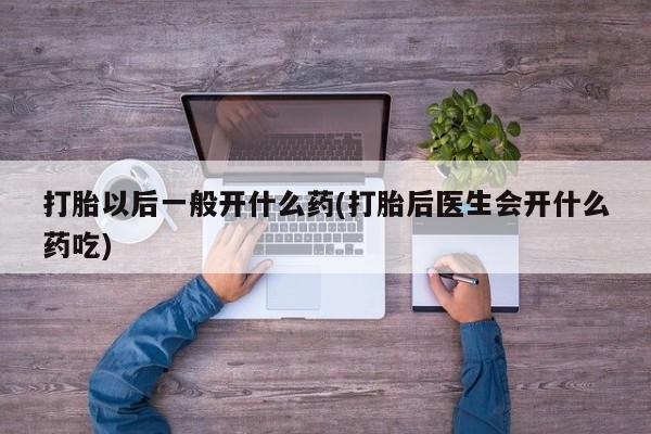 网上怎么购买打胎药联系方式打胎以后一般开什么药(打胎后医生会开什么药吃)