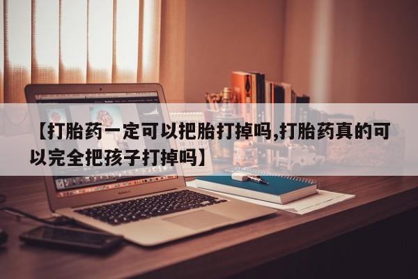 网上怎么购买打胎药联系方式【打胎药一定可以把胎打掉吗,打胎药真的可以完全把孩子打掉吗】