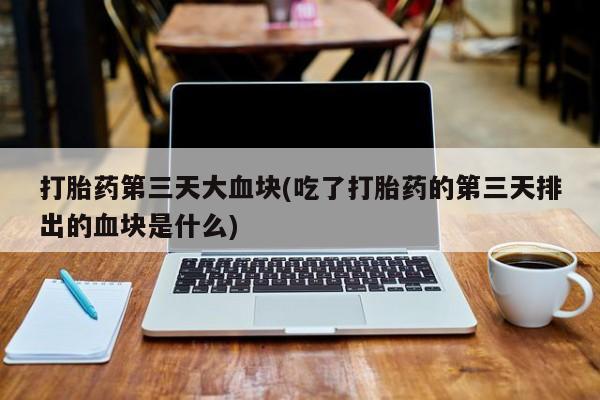 网上怎么购买打胎药联系方式打胎药第三天大血块(吃了打胎药的第三天排出的血块是什么)